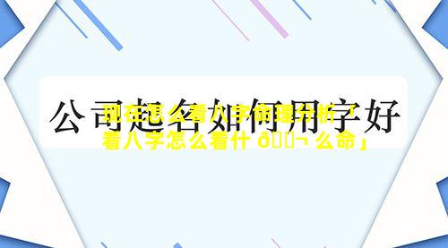 现在怎么看八字命理分析「看八字怎么看什 🐬 么命」